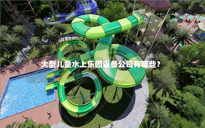 大型兒童水上樂(lè)園設(shè)備公司有哪些？