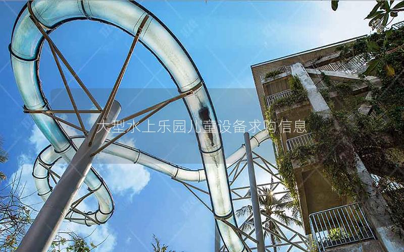 大型水上樂(lè)園兒童設(shè)備求購(gòu)信息