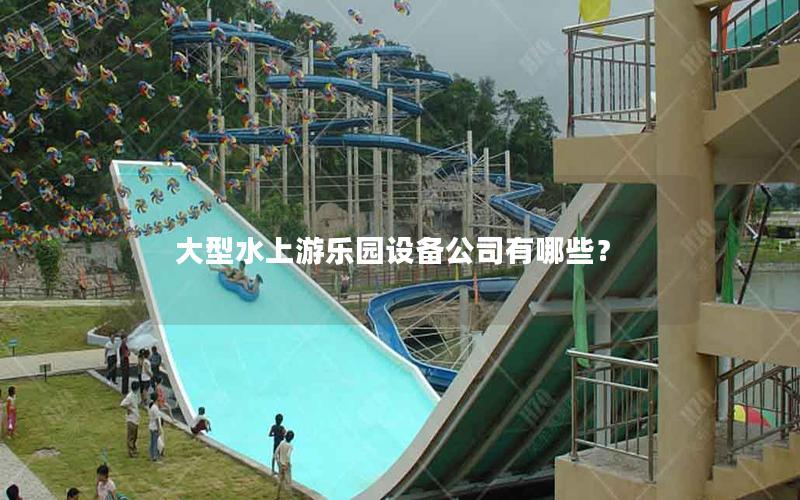 大型水上游樂(lè)園設(shè)備公司有哪些？