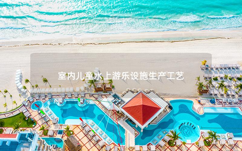 室內(nèi)兒童水上游樂設施生產(chǎn)工藝